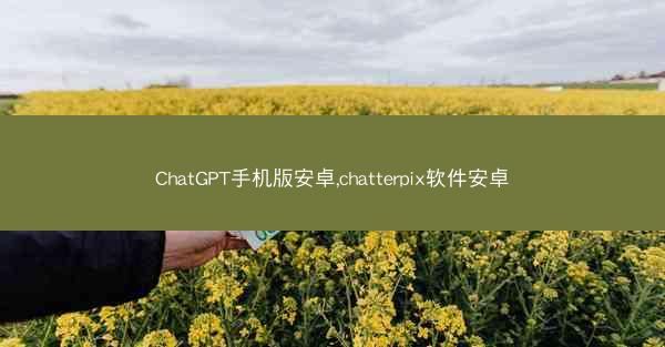 ChatGPT手机版安卓,chatterpix软件安卓