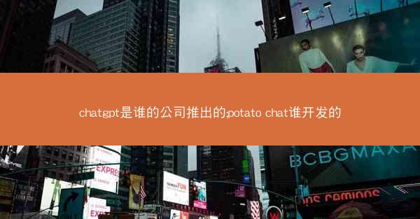 chatgpt是谁的公司推出的;potato chat谁开发的