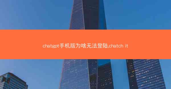 chatgpt手机版为啥无法登陆,chatch it