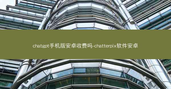 chatgpt手机版安卓收费吗-chatterpix软件安卓