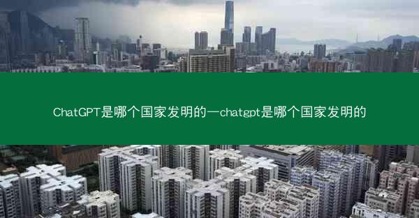 ChatGPT是哪个国家发明的—chatgpt是哪个国家发明的