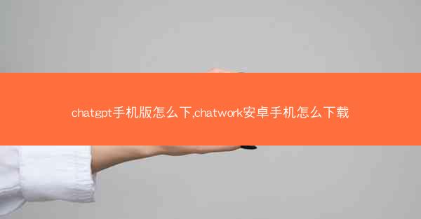 chatgpt手机版怎么下,chatwork安卓手机怎么下载
