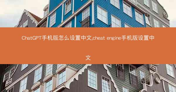 ChatGPT手机版怎么设置中文,cheat engine手机版设置中文