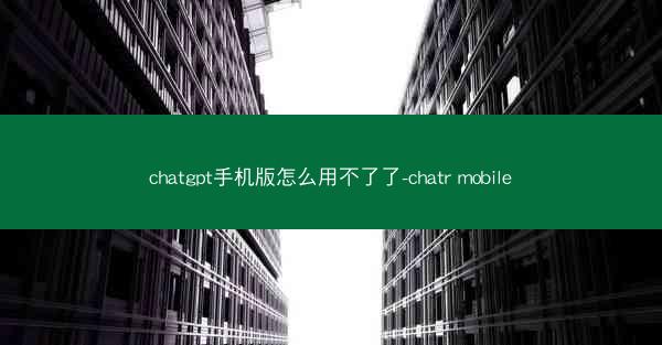 chatgpt手机版怎么用不了了-chatr mobile