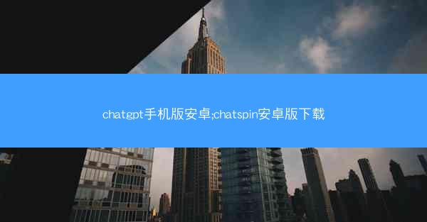 chatgpt手机版安卓;chatspin安卓版下载