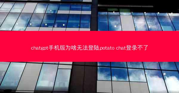 chatgpt手机版为啥无法登陆,potato chat登录不了