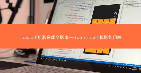 chatgpt手机版是哪个版本—chatroulette手机版能用吗
