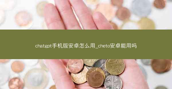 chatgpt手机版安卓怎么用_cheto安卓能用吗
