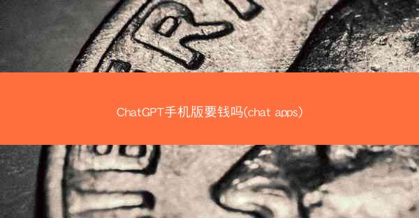 ChatGPT手机版要钱吗(chat apps)