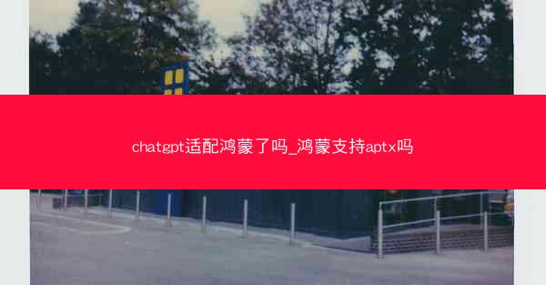 chatgpt适配鸿蒙了吗_鸿蒙支持aptx吗