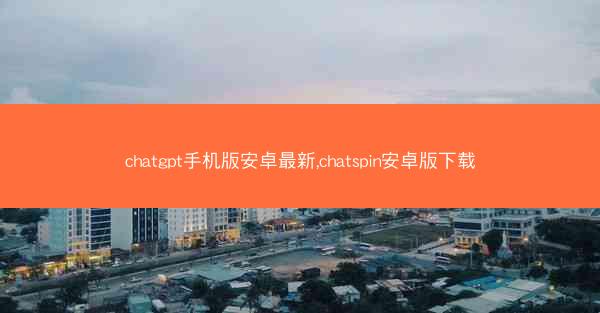 chatgpt手机版安卓最新,chatspin安卓版下载