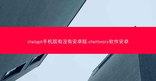 chatgpt手机版有没有安卓版-chatterpix软件安卓