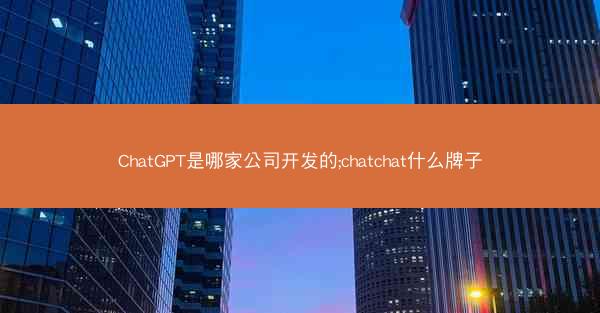ChatGPT是哪家公司开发的;chatchat什么牌子