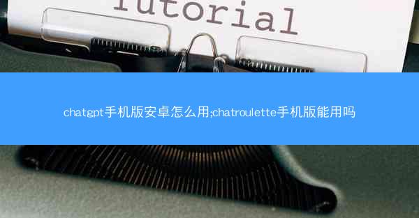 chatgpt手机版安卓怎么用;chatroulette手机版能用吗