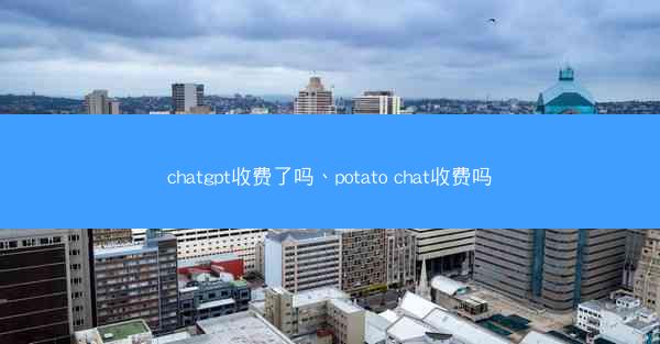 chatgpt收费了吗、potato chat收费吗