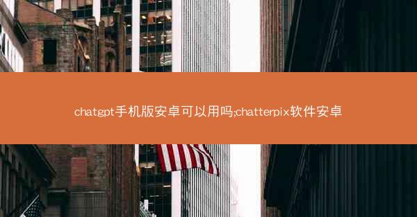 chatgpt手机版安卓可以用吗;chatterpix软件安卓