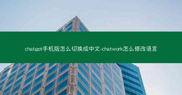 chatgpt手机版怎么切换成中文-chatwork怎么修改语言
