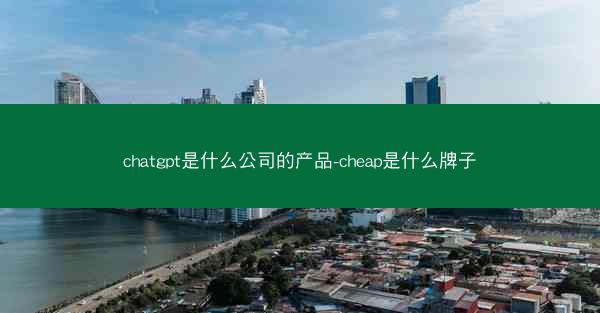 chatgpt是什么公司的产品-cheap是什么牌子