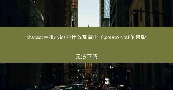 chatgpt手机版ios为什么加载不了,potato chat苹果版无法下载