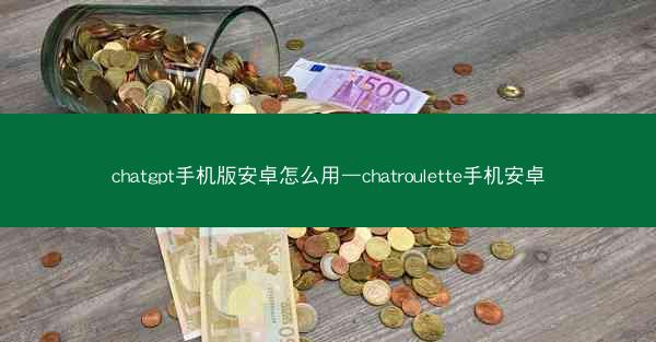 chatgpt手机版安卓怎么用—chatroulette手机安卓