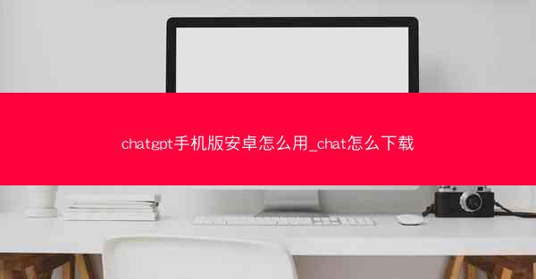 chatgpt手机版安卓怎么用_chat怎么下载