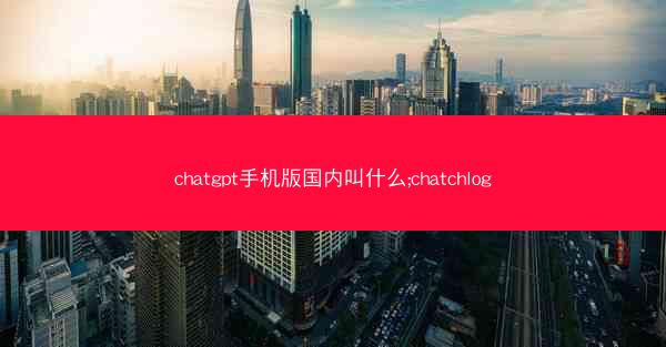 chatgpt手机版国内叫什么;chatchlog