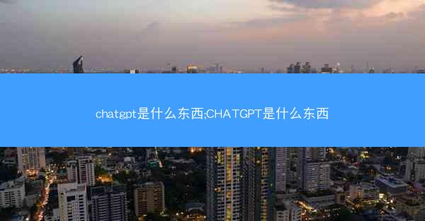 chatgpt是什么东西;CHATGPT是什么东西