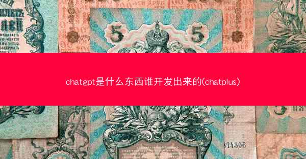 chatgpt是什么东西谁开发出来的(chatplus)
