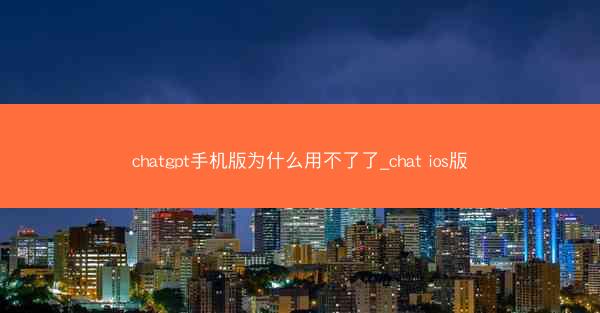 chatgpt手机版为什么用不了了_chat ios版