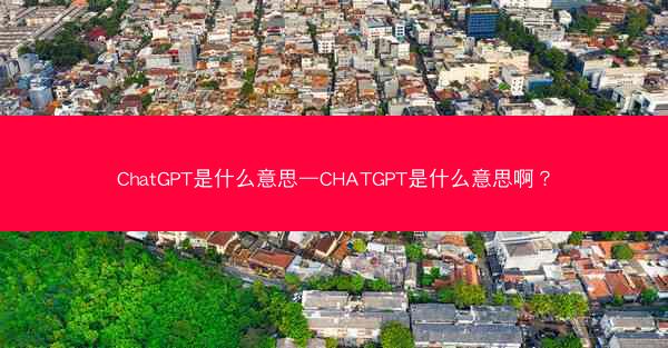 ChatGPT是什么意思—CHATGPT是什么意思啊？