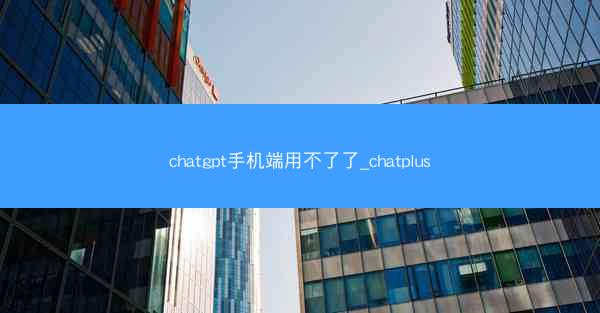 chatgpt手机端用不了了_chatplus
