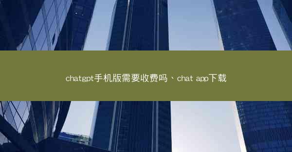 chatgpt手机版需要收费吗、chat app下载