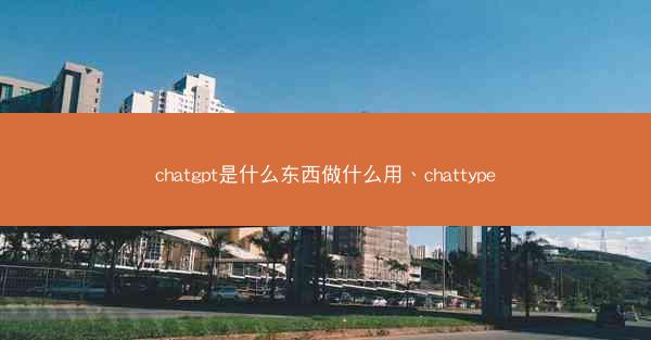 chatgpt是什么东西做什么用、chattype