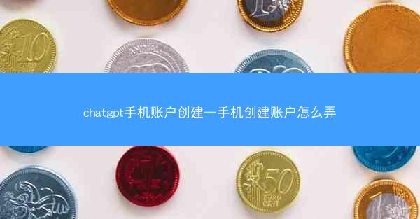 chatgpt手机账户创建—手机创建账户怎么弄