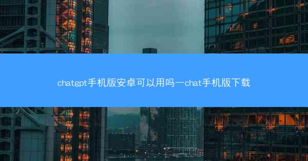 chatgpt手机版安卓可以用吗—chat手机版下载