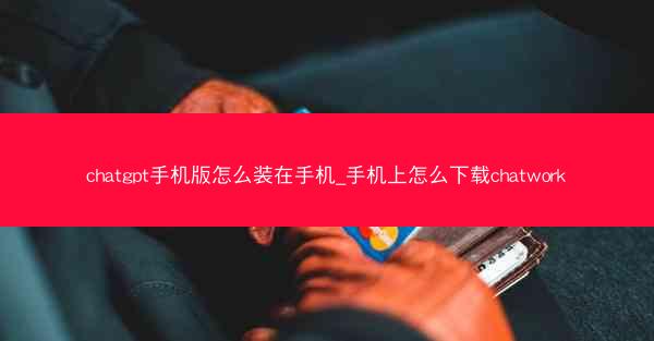 chatgpt手机版怎么装在手机_手机上怎么下载chatwork