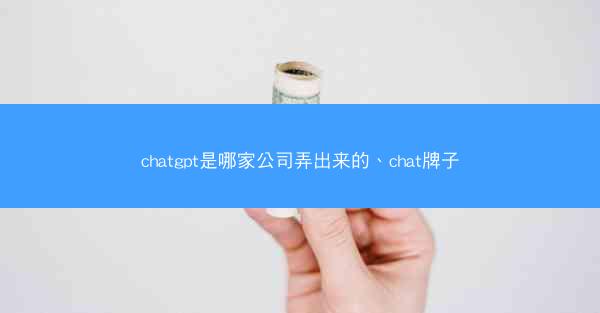 chatgpt是哪家公司弄出来的、chat牌子