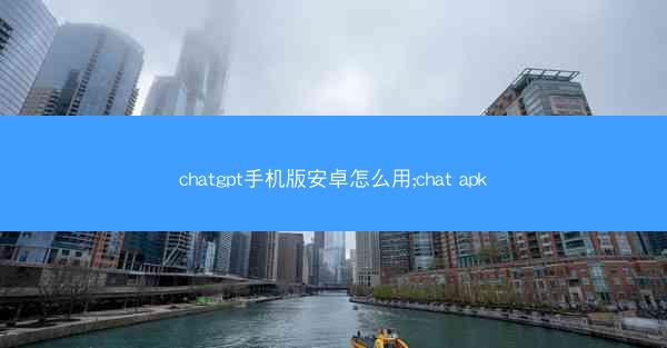 chatgpt手机版安卓怎么用;chat apk