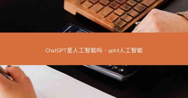 ChatGPT是人工智能吗、gpt4人工智能
