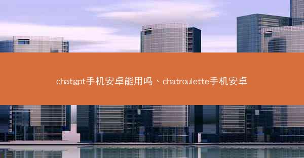 chatgpt手机安卓能用吗、chatroulette手机安卓