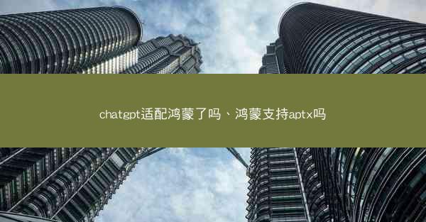 chatgpt适配鸿蒙了吗、鸿蒙支持aptx吗