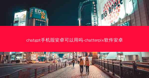 chatgpt手机版安卓可以用吗-chatterpix软件安卓