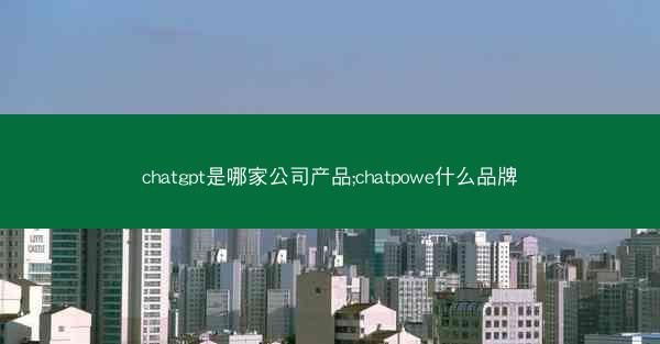 chatgpt是哪家公司产品;chatpowe什么品牌
