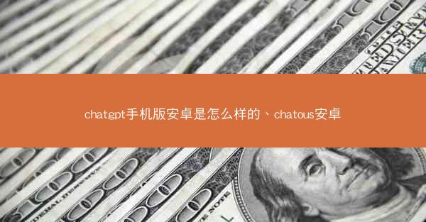 chatgpt手机版安卓是怎么样的、chatous安卓