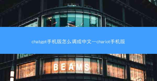 chatgpt手机版怎么调成中文—chariot手机版