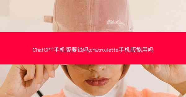 ChatGPT手机版要钱吗;chatroulette手机版能用吗
