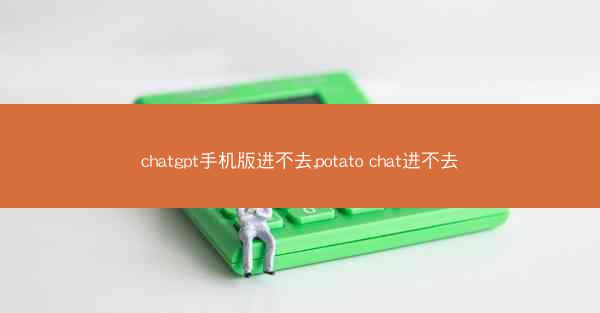 chatgpt手机版进不去,potato chat进不去