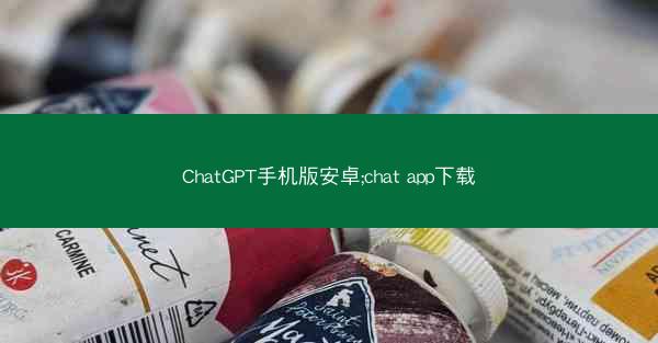 ChatGPT手机版安卓;chat app下载