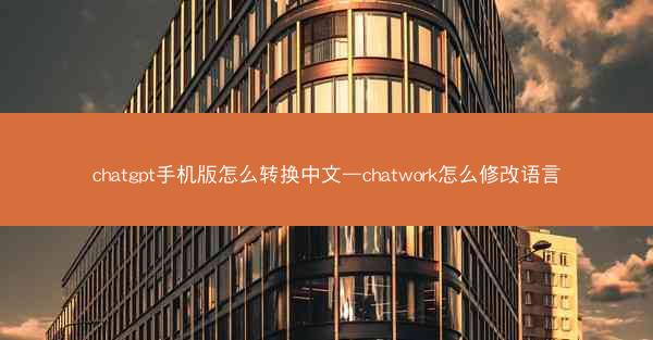 chatgpt手机版怎么转换中文—chatwork怎么修改语言