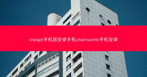 chatgpt手机版安卓手机;chatroulette手机安卓